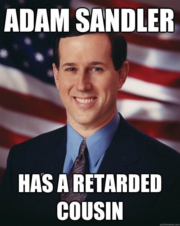 Adam sandler has a retarded cousin  Rick Santorum