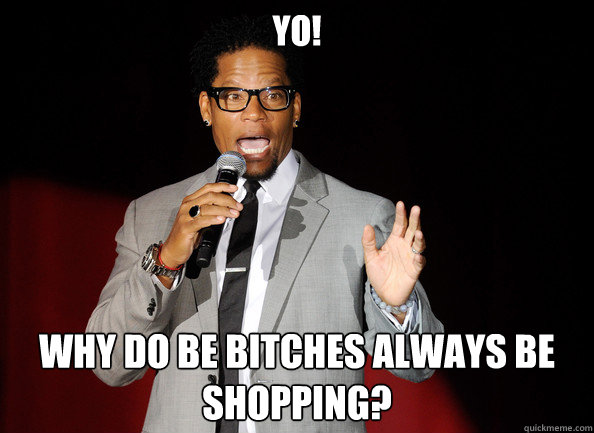 Yo! Why do be bitches always be shopping? - Yo! Why do be bitches always be shopping?  Stereotypical Black Comedian