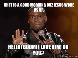 Uh it is a good morning cuz Jesus woke us up.  HELLO! BOOM! I love hiM! Do YOU?   