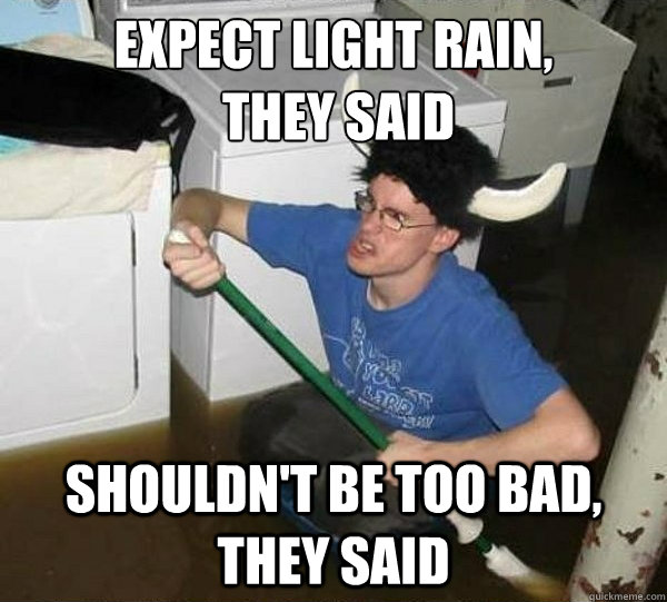 Expect light rain,
 they said shouldn't be too bad, they said  They said