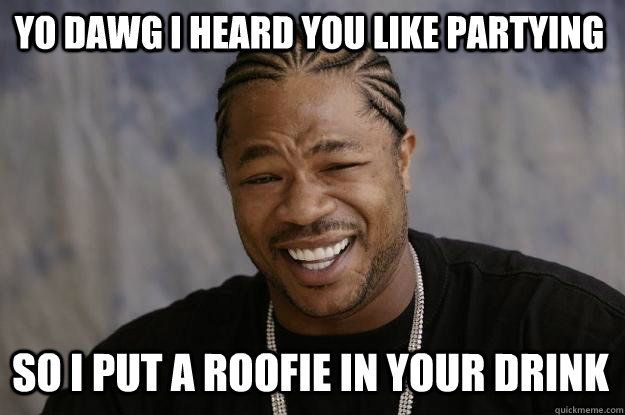 Yo dawg I heard you like partying So I put a roofie in your drink  Xzibit meme