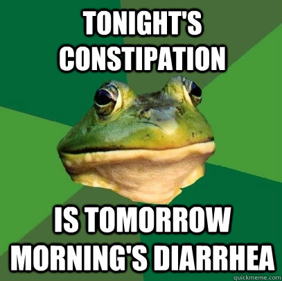 tONIGHT'S CONSTIPATION IS TOMORROW MORNING'S diarrhea  Foul Bachelor Frog