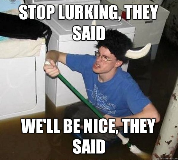 Stop lurking, they said We'll be nice, they said  They said