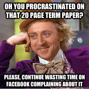Oh you procrastinated on that 20 page term paper? Please, Continue wasting time on facebook complaining about it  Creepy Wonka