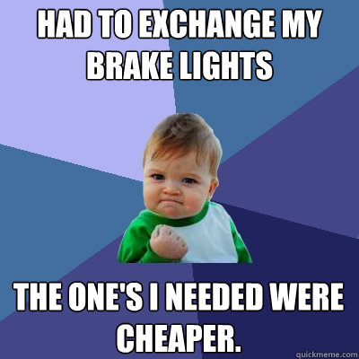 Had to exchange my brake lights The one's I needed were cheaper.   Success Kid