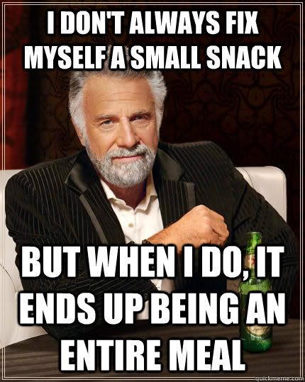 I don't always fix myself a small snack but when I do, it ends up being an entire meal  The Most Interesting Man In The World