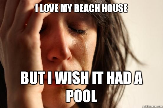 I love my beach house but I wish it had a pool  First World Problems