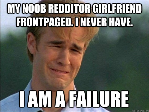 MY noob redditor Girlfriend frontpaged. I never Have. I am a failure  