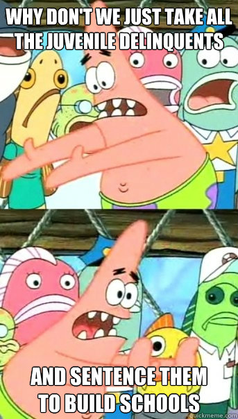 Why don't we just take all the juvenile delinquents and sentence them
to build schools  Push it somewhere else Patrick