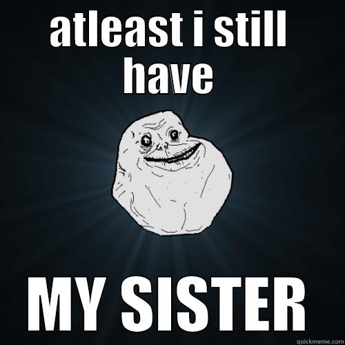 ATLEAST I STILL HAVE MY SISTER Forever Alone