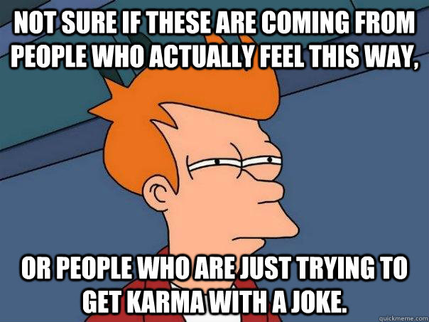 not sure if these are coming from people who actually feel this way,  or people who are just trying to get karma with a joke.  Futurama Fry