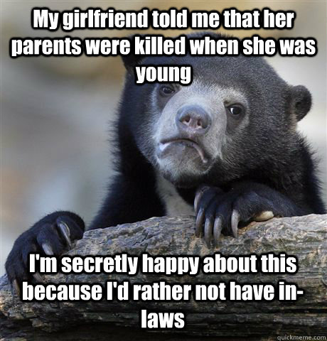 My girlfriend told me that her parents were killed when she was young I'm secretly happy about this because I'd rather not have in-laws - My girlfriend told me that her parents were killed when she was young I'm secretly happy about this because I'd rather not have in-laws  Confession Bear