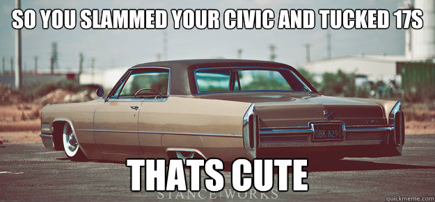 So you Slammed your civic and tucked 17s Thats cute  ricer diss