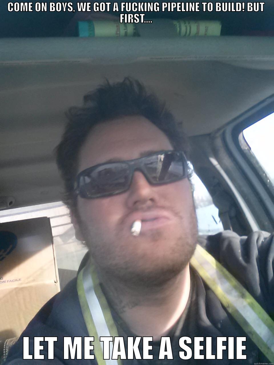 PIPELINE SELFIE - COME ON BOYS, WE GOT A FUCKING PIPELINE TO BUILD! BUT FIRST.... LET ME TAKE A SELFIE Misc