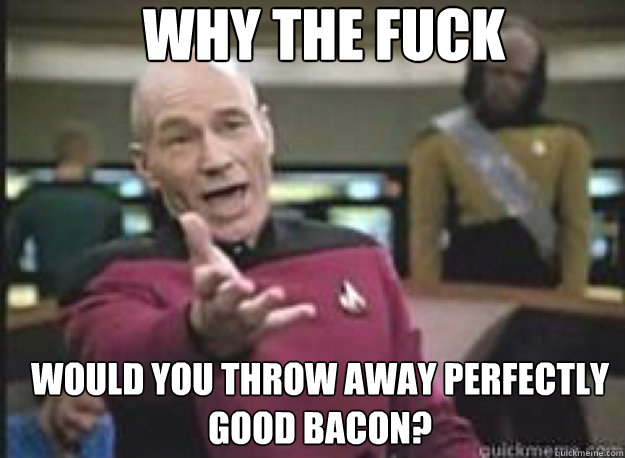 Why the fuck would you throw away perfectly good bacon?  What the Fuck