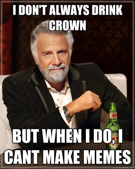 I don't always drink crown But when I do, I cant make memes  The Most Interesting Man In The World