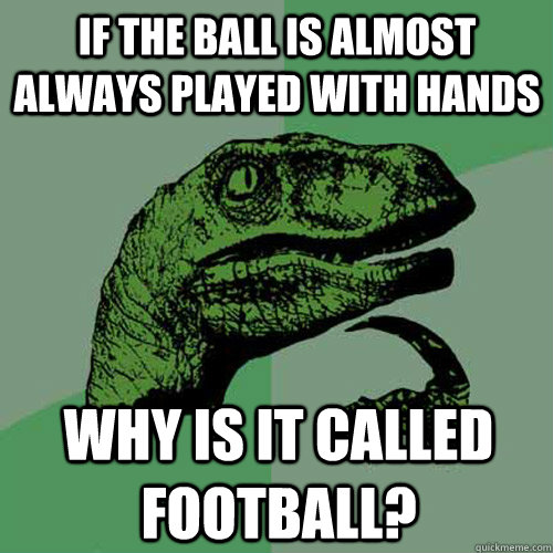 If the ball is almost always played with hands Why is it called football? - If the ball is almost always played with hands Why is it called football?  Philosoraptor