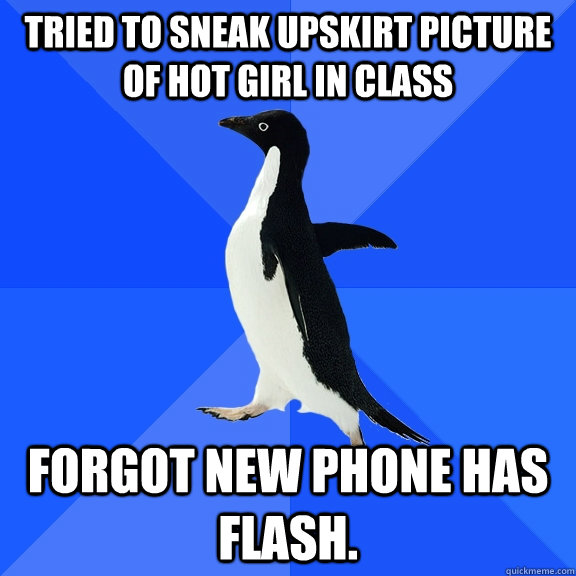 Tried to sneak upskirt picture of hot girl in class forgot new phone has flash. - Tried to sneak upskirt picture of hot girl in class forgot new phone has flash.  Socially Awkward Penguin