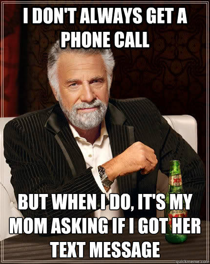 I don't always get a phone call but when I do, it's my mom asking if I got her text message - I don't always get a phone call but when I do, it's my mom asking if I got her text message  The Most Interesting Man In The World