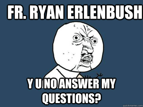 fr. ryan erlenbush y u no answer my questions?  Y U No