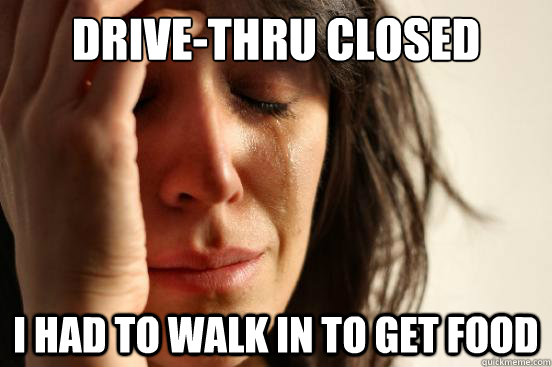 drive-thru closed i had to walk in to get food  First World Problems