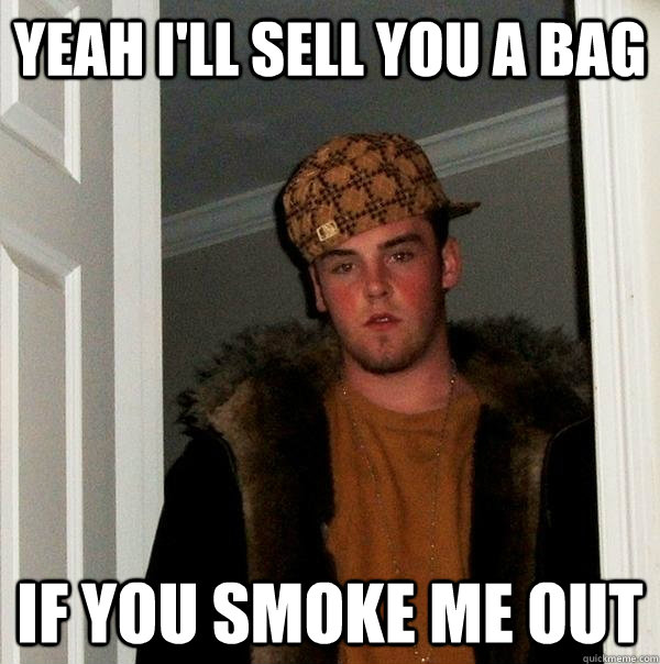 Yeah I'll sell you a bag If you smoke me out  Scumbag Steve