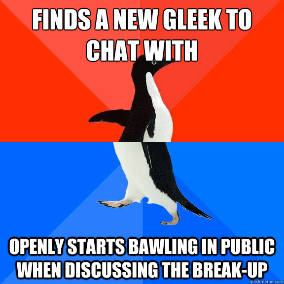 finds a new gleek to chat with openly starts bawling in public when discussing the break-up  Socially Awesome Awkward Penguin