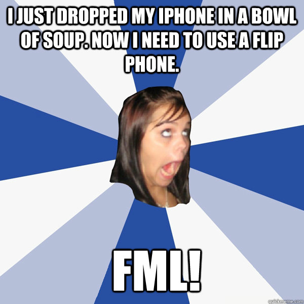I just dropped my iphone in a bowl of soup. now i need to use a flip phone.  fml!  Annoying Facebook Girl