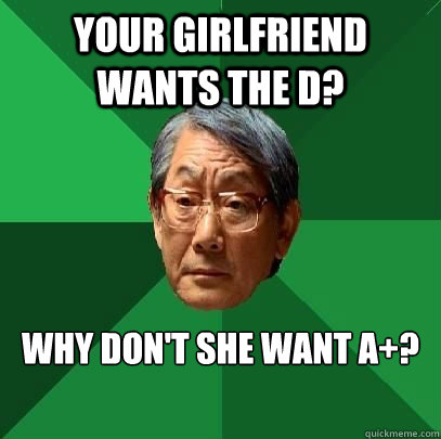 Your girlfriend wants the D? Why don't she want A+?  High Expectations Asian Father