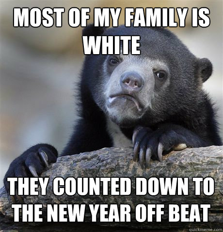 MOST OF MY FAMILY IS WHITE THEY COUNTED DOWN TO THE NEW YEAR OFF BEAT  Confession Bear