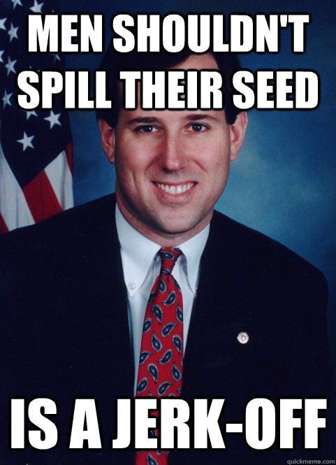Men Shouldn't Spill Their Seed Is a Jerk-off - Men Shouldn't Spill Their Seed Is a Jerk-off  Scumbag Santorum