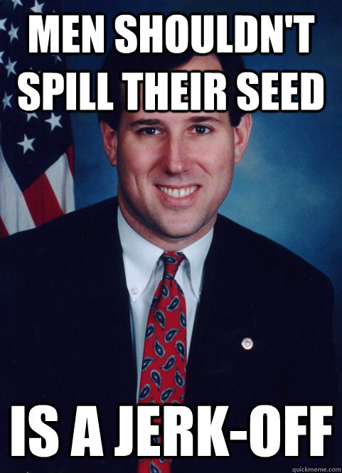 Men Shouldn't Spill Their Seed Is a Jerk-off  Scumbag Santorum