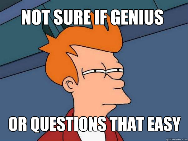 not sure if genius or questions that easy  Futurama Fry