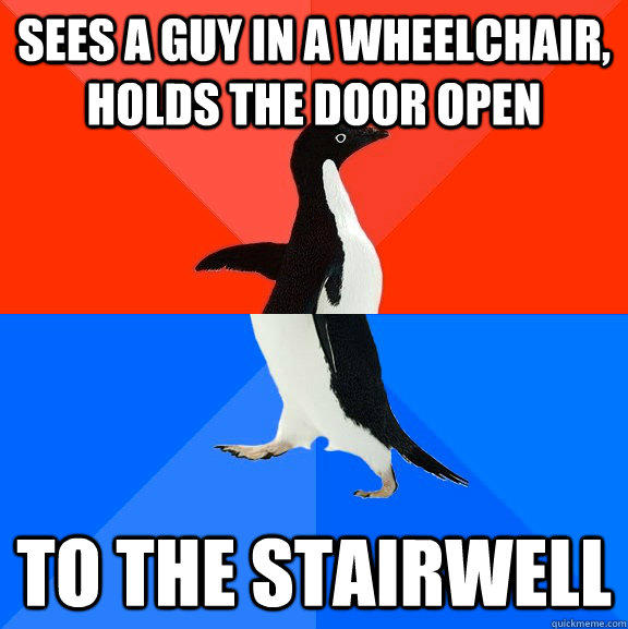 sees a guy in a wheelchair, holds the door open to the stairwell  Socially Awesome Awkward Penguin