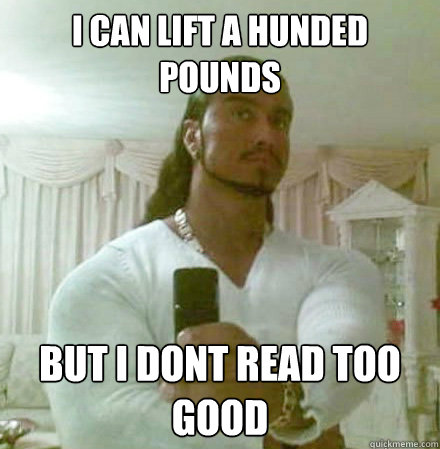 I can lift a hunded pounds But i dont read too good  Guido Jesus
