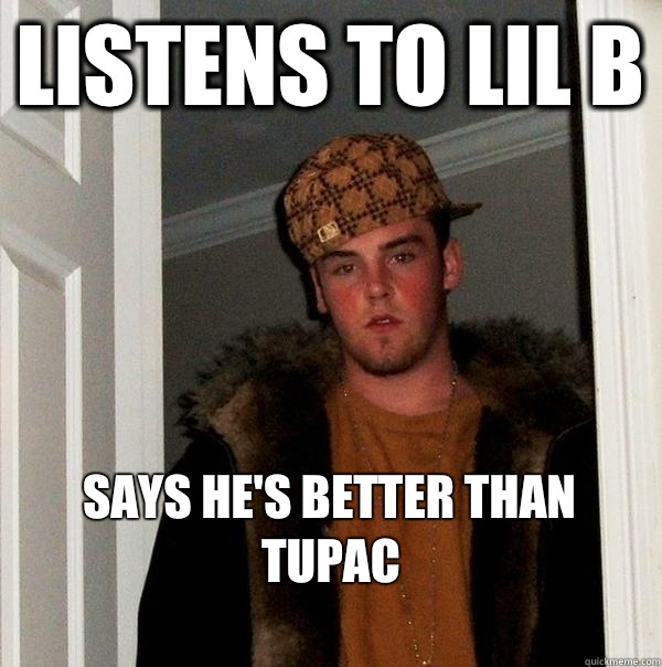 Listens To Lil B Says He's Better Than Tupac
 - Listens To Lil B Says He's Better Than Tupac
  Scumbag Steve