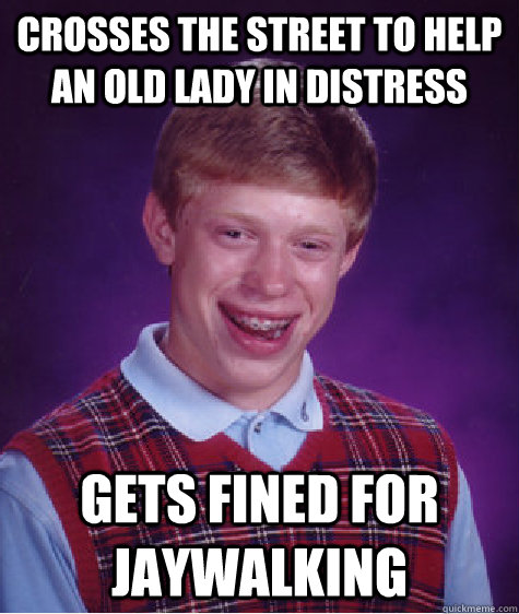 crosses the street to help an old lady in distress gets fined for jaywalking  Bad Luck Brian