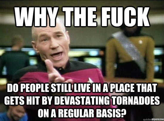 why the fuck do people still live in a place that gets hit by devastating tornadoes on a regular basis?  Annoyed Picard HD