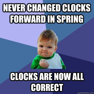 never changed clocks forward in spring clocks are now all correct  Success Kid