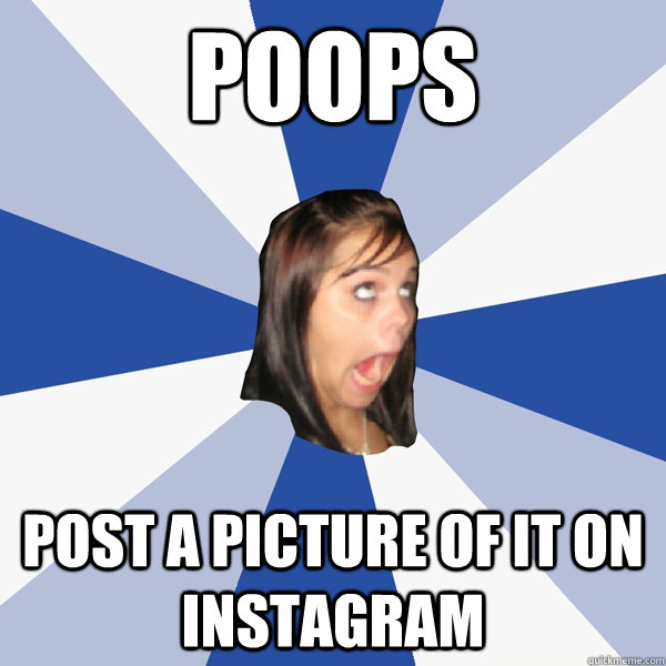poops  post a picture of it on instagram  Annoying Facebook Girl