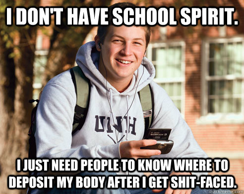 I don't have school spirit. I just need people to know where to deposit my body after I get shit-faced.  College Freshman
