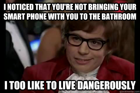 I noticed that you're not bringing your smart phone with you to the bathroom i too like to live dangerously - I noticed that you're not bringing your smart phone with you to the bathroom i too like to live dangerously  Dangerously - Austin Powers