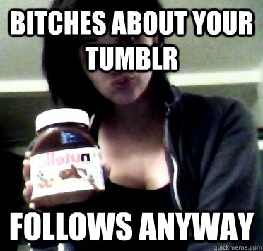 bitches about your tumblr follows anyway - bitches about your tumblr follows anyway  Annoying Tumblr Girl