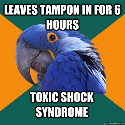 leaves tampon in for 6 hours toxic shock syndrome  Paranoid Parrot