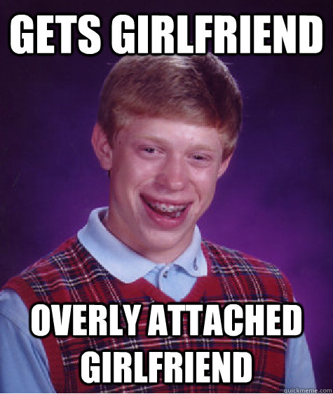 Gets Girlfriend Overly Attached Girlfriend  Bad Luck Brian