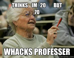 thinks    im   20        but                   70 whacks professer  Senior College Student