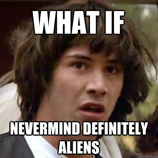 What if Nevermind definitely aliens  conspiracy keanu