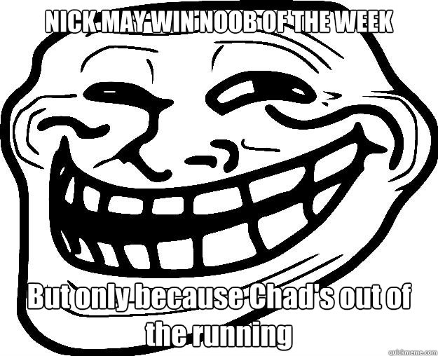 NICK MAY WIN NOOB OF THE WEEK But only because Chad's out of the running   Trollface