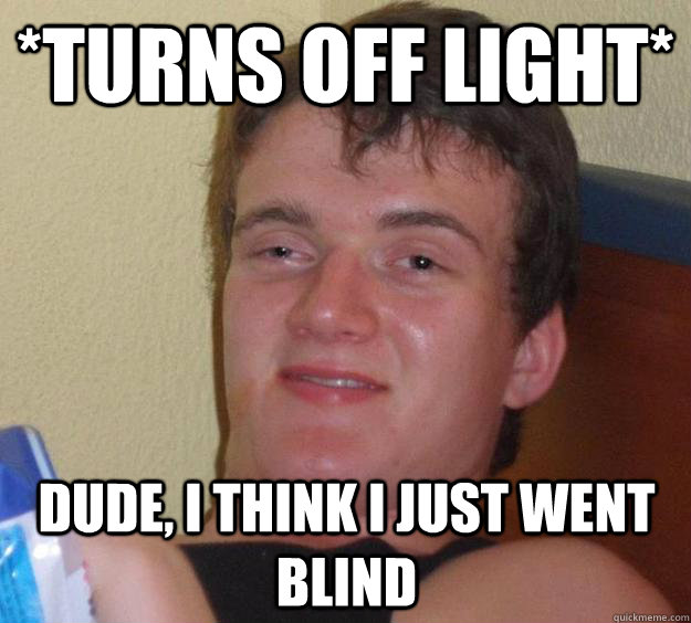 *turns off light* Dude, I think I just went blind - *turns off light* Dude, I think I just went blind  10 Guy