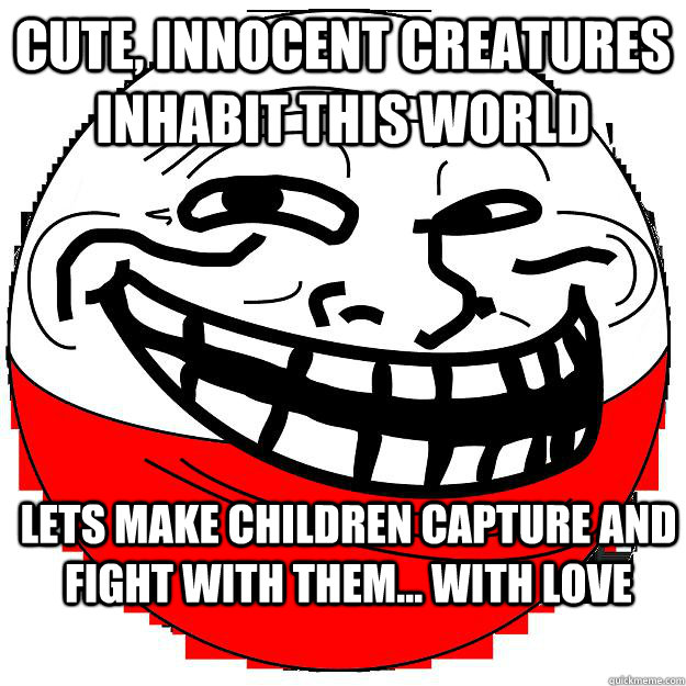 Cute, innocent creatures inhabit this world Lets make children capture and fight with them... with love - Cute, innocent creatures inhabit this world Lets make children capture and fight with them... with love  Pokemon Troll